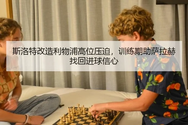 斯洛特改造利物浦高位压迫，训练期助萨拉赫找回进球信心