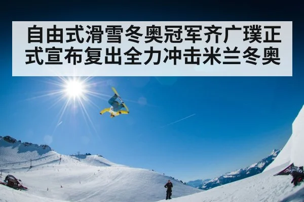 自由式滑雪冬奥冠军齐广璞正式宣布复出全力冲击米兰冬奥