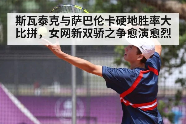 斯瓦泰克与萨巴伦卡硬地胜率大比拼,女网新双骄之争愈演愈烈