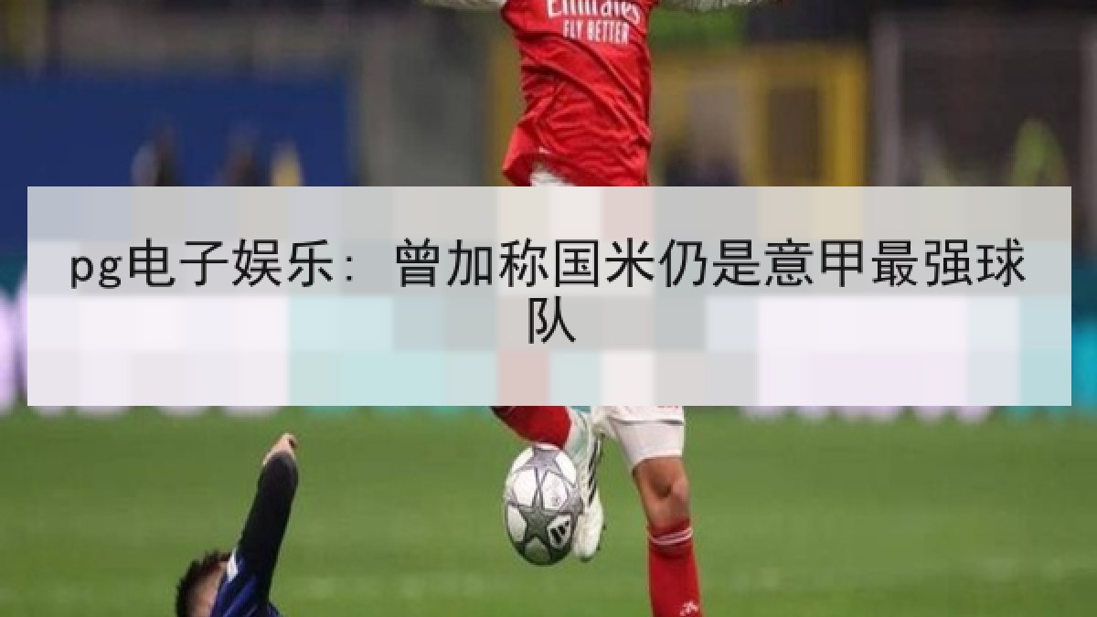 pg电子娱乐: 曾加称国米仍是意甲最强球队