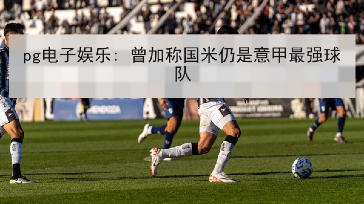 pg电子娱乐: 曾加称国米仍是意甲最强球队