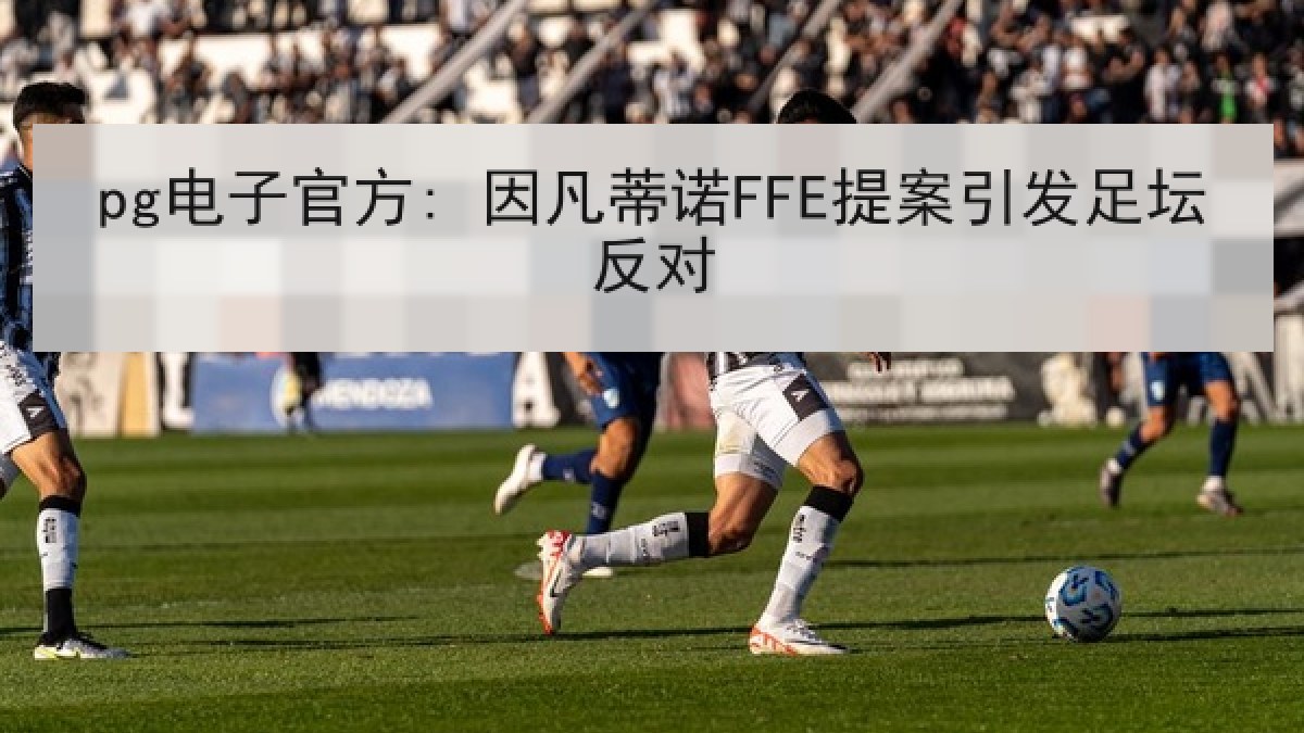 pg电子官方: 因凡蒂诺FFE提案引发足坛反对 pg电子官方: 因凡蒂诺FFE提案引发足坛反对