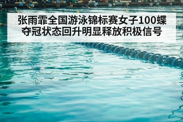 张雨霏全国游泳锦标赛女子100蝶夺冠状态回升明显释放积极信号