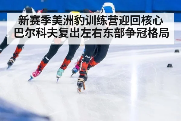 新赛季美洲豹训练营迎回核心 巴尔科夫复出左右东部争冠格局