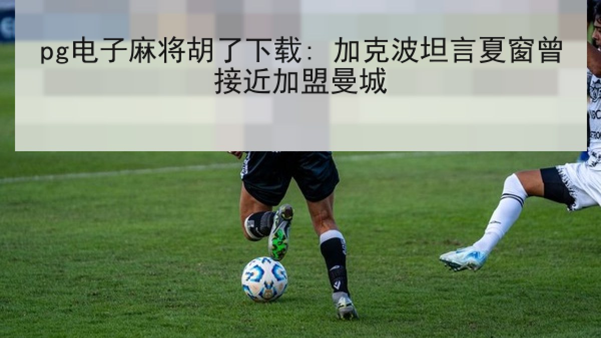 pg电子麻将胡了下载: 加克波坦言夏窗曾接近加盟曼城 pg电子麻将胡了下载: 加克波坦言夏窗曾接近加盟曼城