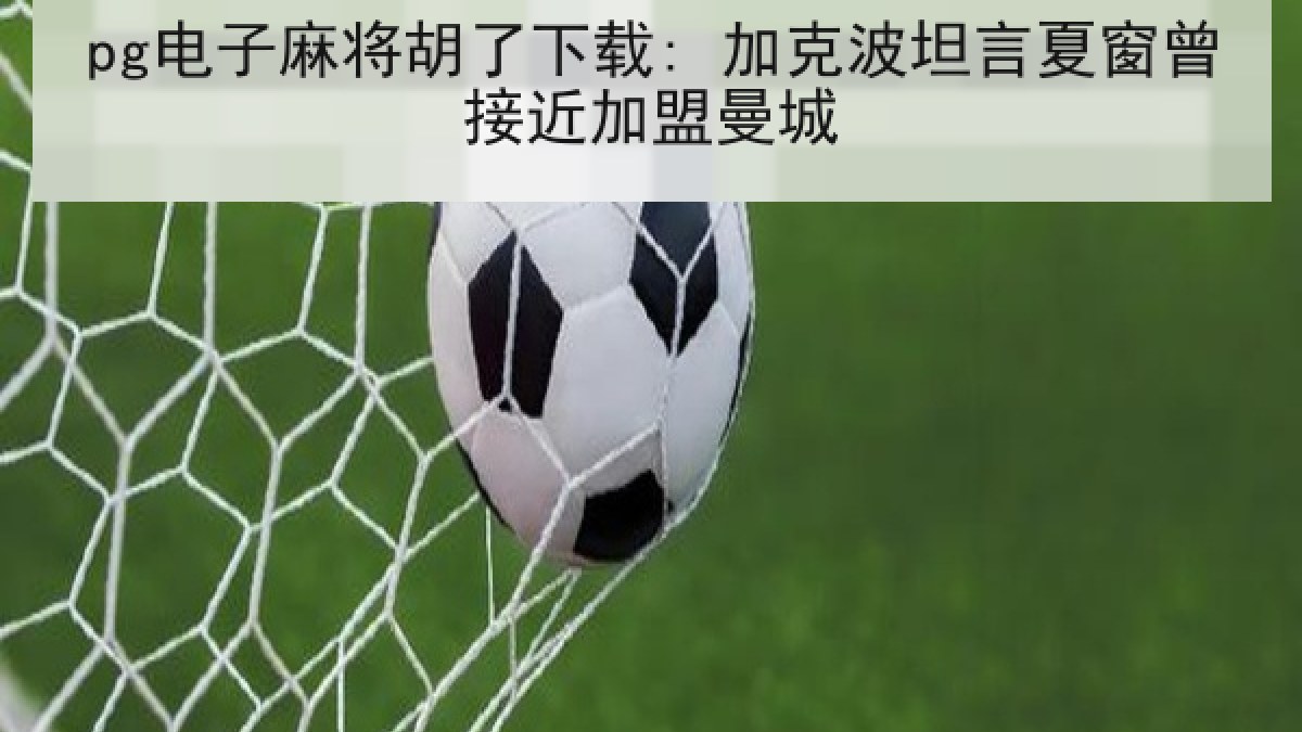 pg电子麻将胡了下载: 加克波坦言夏窗曾接近加盟曼城