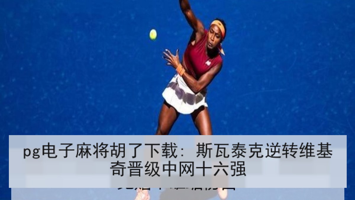 pg电子麻将胡了下载: 斯瓦泰克逆转维基奇晋级中网十六强 pg电子麻将胡了下载: 斯瓦泰克逆转维基奇晋级中网十六强