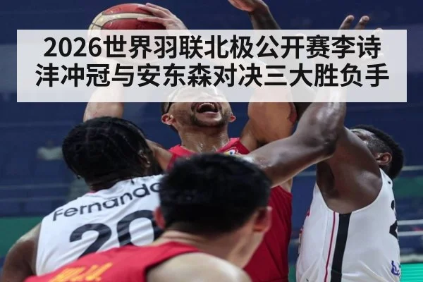2026世界羽联北极公开赛李诗沣冲冠与安东森对决三大胜负手