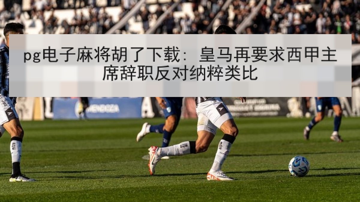 pg电子麻将胡了下载: 皇马再要求西甲主席辞职反对纳粹类比