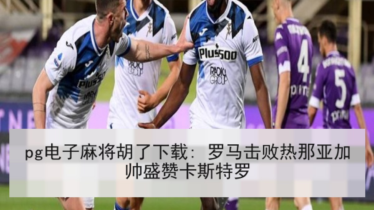pg电子麻将胡了下载: 罗马击败热那亚加帅盛赞卡斯特罗 pg电子麻将胡了下载: 罗马击败热那亚加帅盛赞卡斯特罗