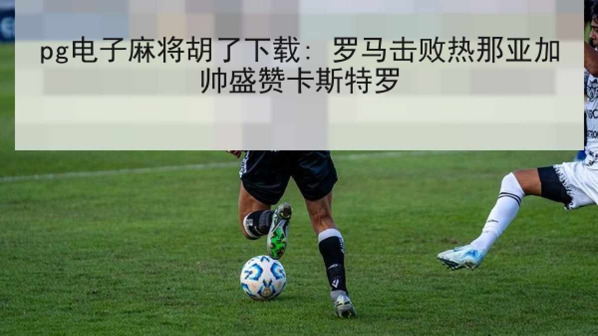 pg电子麻将胡了下载: 罗马击败热那亚加帅盛赞卡斯特罗 pg电子麻将胡了下载: 罗马击败热那亚加帅盛赞卡斯特罗
